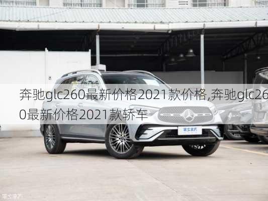 奔驰glc260最新价格2021款价格,奔驰glc260最新价格2021款轿车