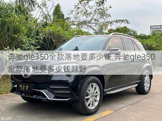 奔驰gle350全款落地要多少钱,奔驰gle350全款落地要多少钱越野