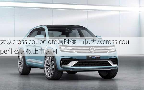 大众cross coupe gte啥时候上市,大众cross coupe什么时候上市时间