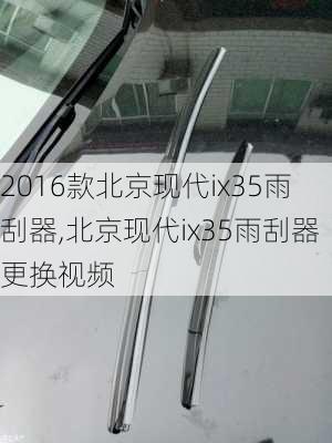 2016款北京现代ix35雨刮器,北京现代ix35雨刮器更换视频