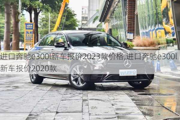 进口奔驰e300l新车报价2023款价格,进口奔驰e300l新车报价2020款