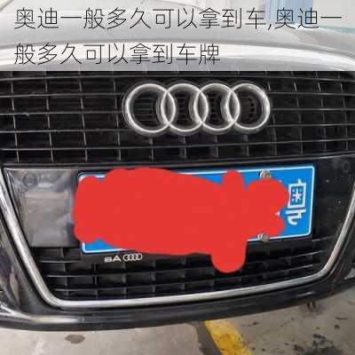 奥迪一般多久可以拿到车,奥迪一般多久可以拿到车牌