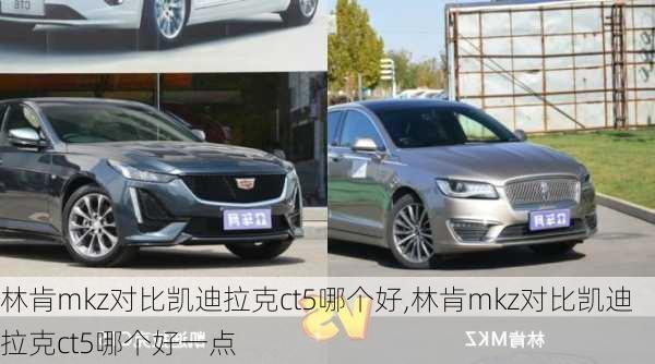 林肯mkz对比凯迪拉克ct5哪个好,林肯mkz对比凯迪拉克ct5哪个好一点