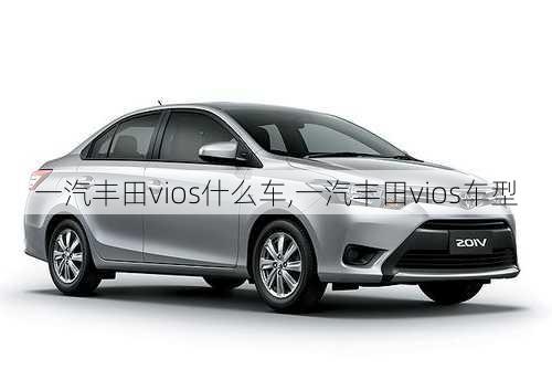 一汽丰田vios什么车,一汽丰田vios车型