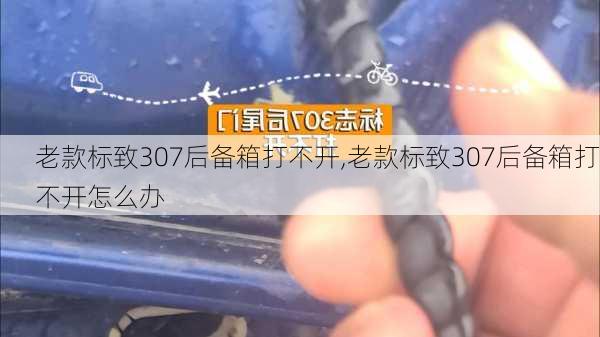 老款标致307后备箱打不开,老款标致307后备箱打不开怎么办