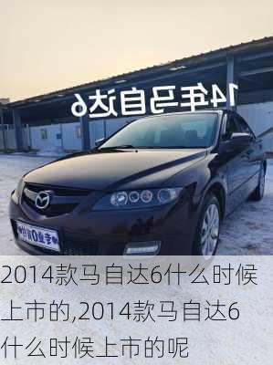 2014款马自达6什么时候上市的,2014款马自达6什么时候上市的呢