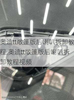 奥迪tt敞篷版后喇叭拆卸教程,奥迪tt敞篷版后喇叭拆卸教程视频