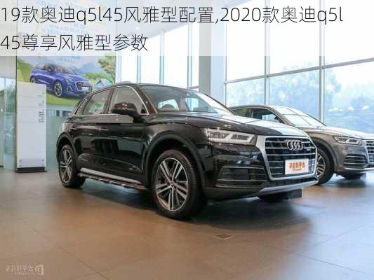 19款奥迪q5l45风雅型配置,2020款奥迪q5l45尊享风雅型参数