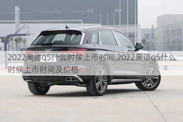 2022奥迪q5什么时候上市时间,2022奥迪q5什么时候上市时间及价格