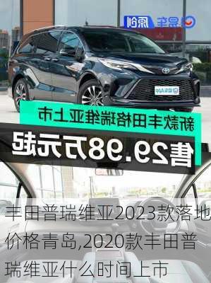 丰田普瑞维亚2023款落地价格青岛,2020款丰田普瑞维亚什么时间上市