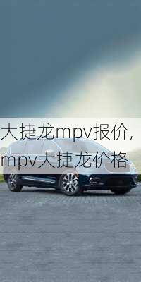 大捷龙mpv报价,mpv大捷龙价格