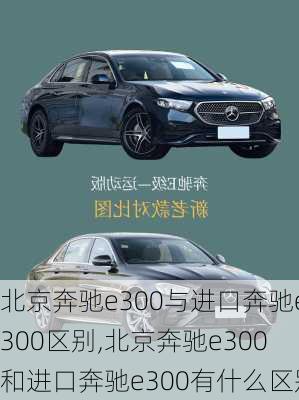 北京奔驰e300与进口奔驰e300区别,北京奔驰e300和进口奔驰e300有什么区别