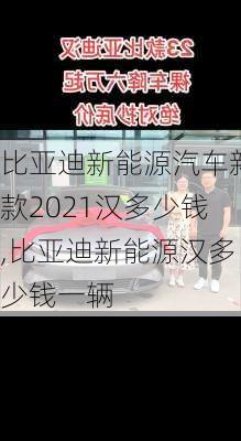 比亚迪新能源汽车新款2021汉多少钱,比亚迪新能源汉多少钱一辆