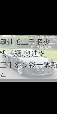 奥迪r8二手多少钱一辆,奥迪r8二手多少钱一辆新车