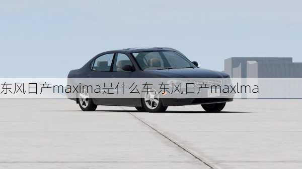 东风日产maxima是什么车,东风日产maxlma