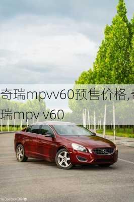 奇瑞mpvv60预售价格,奇瑞mpv v60