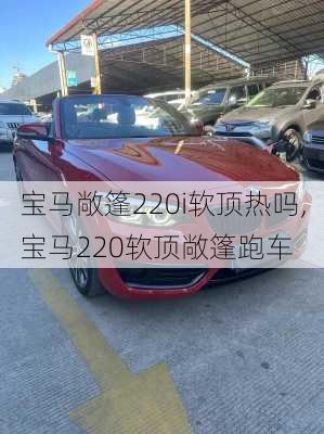 宝马敞篷220i软顶热吗,宝马220软顶敞篷跑车