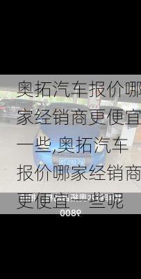 奥拓汽车报价哪家经销商更便宜一些,奥拓汽车报价哪家经销商更便宜一些呢