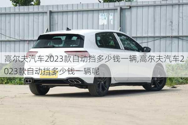 高尔夫汽车2023款自动挡多少钱一辆,高尔夫汽车2023款自动挡多少钱一辆呢