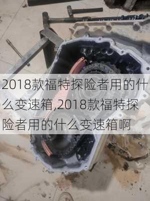 2018款福特探险者用的什么变速箱,2018款福特探险者用的什么变速箱啊