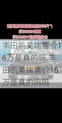 丰田凯美瑞售价16万是真的吗,丰田凯美瑞售价16万是真的吗吗