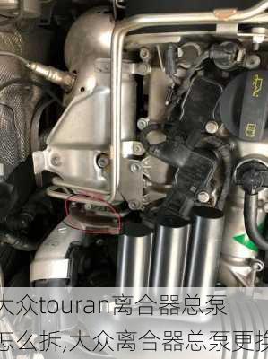 大众touran离合器总泵怎么拆,大众离合器总泵更换