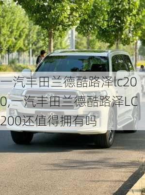 一汽丰田兰德酷路泽lc200,一汽丰田兰德酷路泽LC200还值得拥有吗