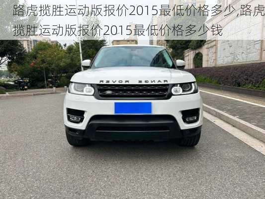 路虎揽胜运动版报价2015最低价格多少,路虎揽胜运动版报价2015最低价格多少钱