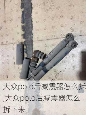 大众polo后减震器怎么拆,大众polo后减震器怎么拆下来