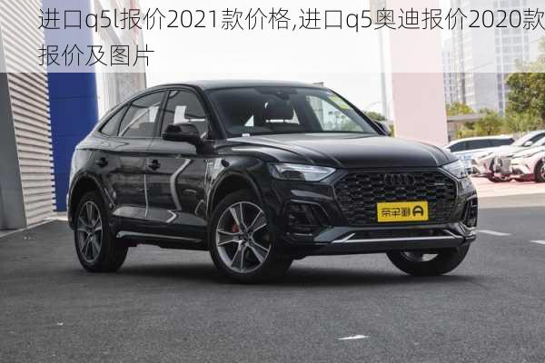 进口q5l报价2021款价格,进口q5奥迪报价2020款报价及图片