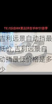 吉利远景自动挡最低价,吉利远景自动挡最低价格是多少