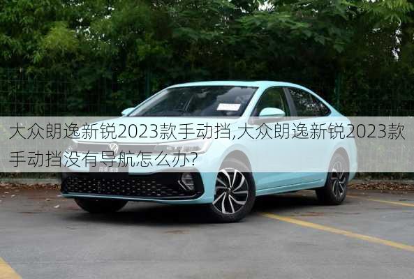 大众朗逸新锐2023款手动挡,大众朗逸新锐2023款手动挡没有导航怎么办?