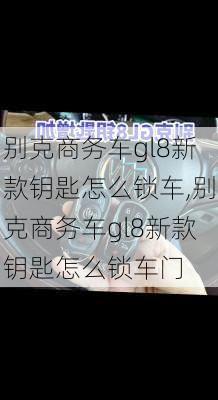 别克商务车gl8新款钥匙怎么锁车,别克商务车gl8新款钥匙怎么锁车门