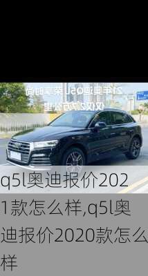 q5l奥迪报价2021款怎么样,q5l奥迪报价2020款怎么样