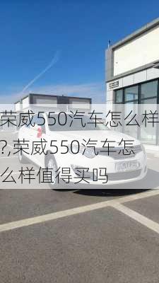 荣威550汽车怎么样?,荣威550汽车怎么样值得买吗