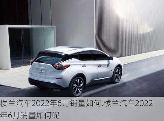 楼兰汽车2022年6月销量如何,楼兰汽车2022年6月销量如何呢