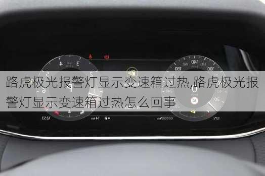 路虎极光报警灯显示变速箱过热,路虎极光报警灯显示变速箱过热怎么回事