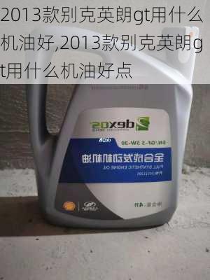 2013款别克英朗gt用什么机油好,2013款别克英朗gt用什么机油好点