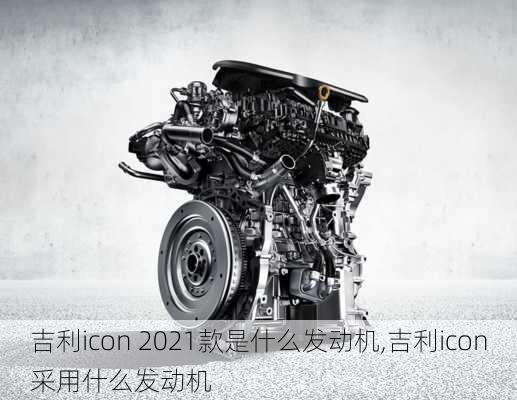 吉利icon 2021款是什么发动机,吉利icon采用什么发动机