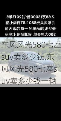 东风风光580七座suv卖多少钱,东风风光580七座suv卖多少钱一辆