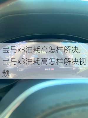 宝马x3油耗高怎样解决,宝马x3油耗高怎样解决视频