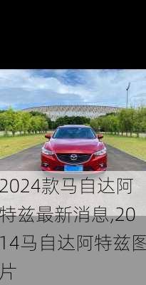 2024款马自达阿特兹最新消息,2014马自达阿特兹图片