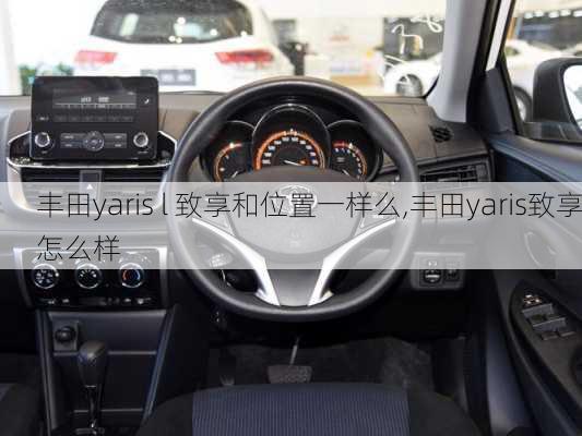 丰田yaris l 致享和位置一样么,丰田yaris致享怎么样