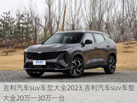 吉利汽车suv车型大全2023,吉利汽车suv车型大全20万一30万一台