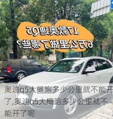 奥迪q5大概跑多少公里就不能开了,奥迪q5大概跑多少公里就不能开了呢