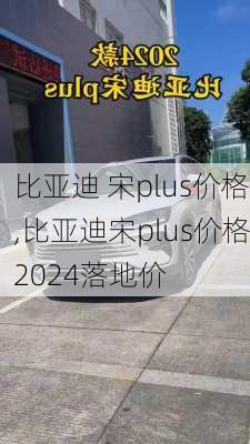 比亚迪 宋plus价格,比亚迪宋plus价格2024落地价