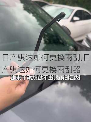 日产骐达如何更换雨刮,日产骐达如何更换雨刮器