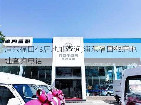 浦东福田4s店地址查询,浦东福田4s店地址查询电话