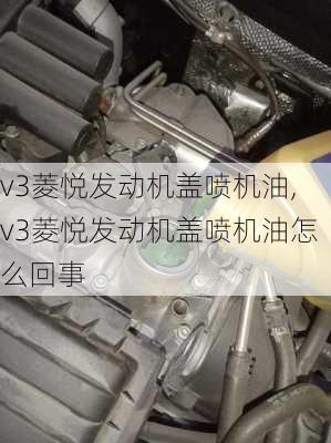 v3菱悦发动机盖喷机油,v3菱悦发动机盖喷机油怎么回事