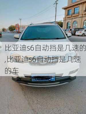 比亚迪s6自动挡是几速的,比亚迪s6自动挡是几速的车